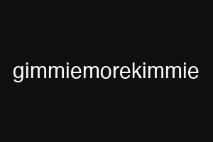 gimmiemorekimmie